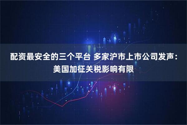 配资最安全的三个平台 多家沪市上市公司发声：美国加征关税影响有限