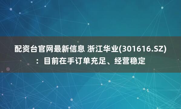 配资台官网最新信息 浙江华业(301616.SZ)：目前在手订单充足、经营稳定