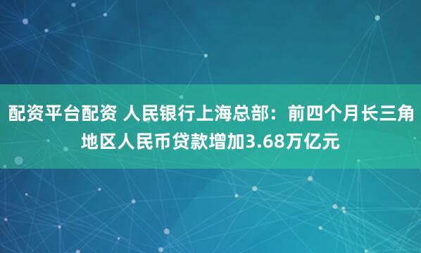 配资平台配资 人民银行上海总部：前四个月长三角地区人民币贷款增加3.68万亿元
