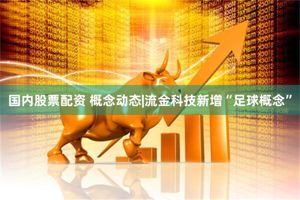 国内股票配资 概念动态|流金科技新增“足球概念”