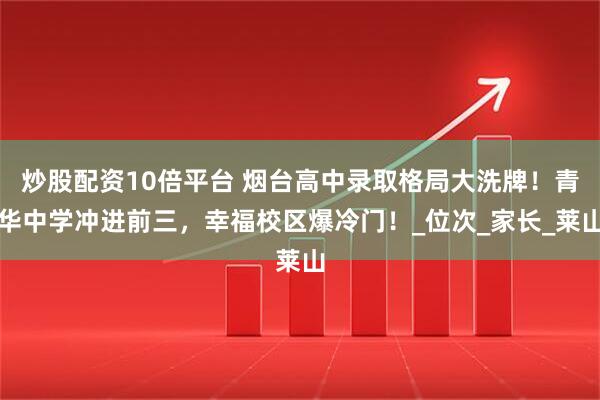 炒股配资10倍平台 烟台高中录取格局大洗牌!青华中学冲进前三,幸福校区爆冷门!_位次_家长_莱山