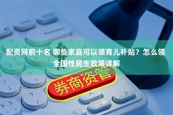 配资网前十名 哪些家庭可以领育儿补贴?怎么领 全国性民生政策详解