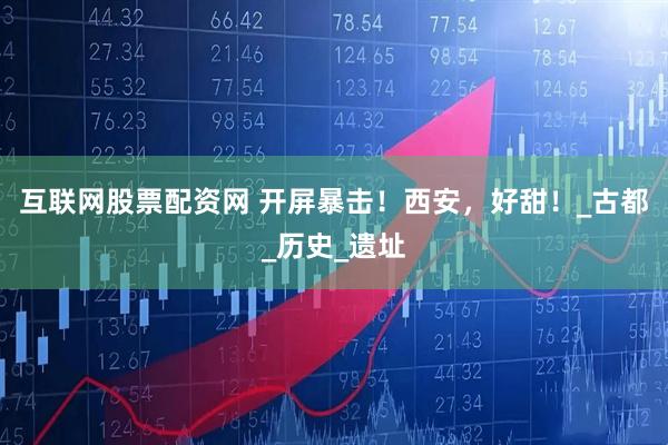 互联网股票配资网 开屏暴击!西安,好甜!_古都_历史_遗址