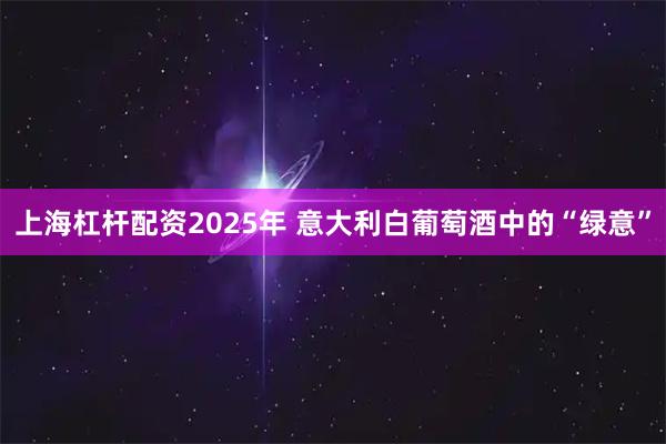 上海杠杆配资2025年 意大利白葡萄酒中的“绿意”