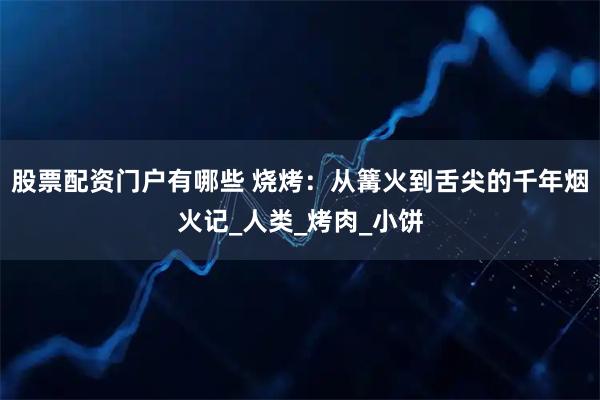 股票配资门户有哪些 烧烤:从篝火到舌尖的千年烟火记_人类_烤肉_小饼