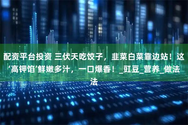 配资平台投资 三伏天吃饺子,韭菜白菜靠边站!这‘高钾馅’鲜嫩多汁,一口爆香!_豇豆_营养_做法