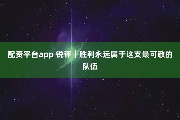 配资平台app 锐评|胜利永远属于这支最可敬的队伍