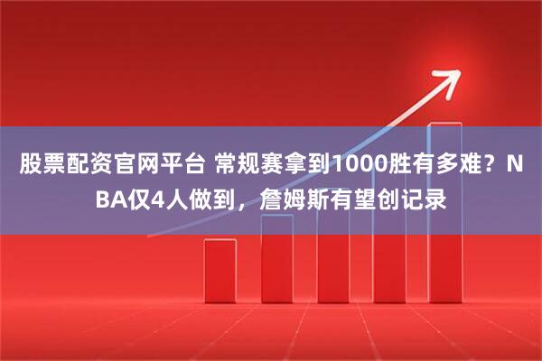 股票配资官网平台 常规赛拿到1000胜有多难?NBA仅4人做到,詹姆斯有望创记录