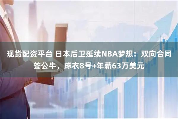 现货配资平台 日本后卫延续NBA梦想:双向合同签公牛,球衣8号+年薪63万美元