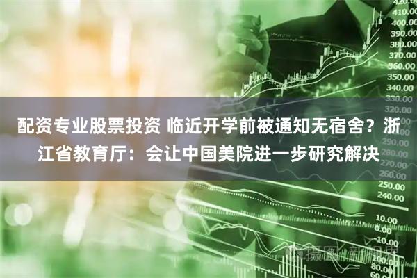 配资专业股票投资 临近开学前被通知无宿舍？浙江省教育厅：会让中国美院进一步研究解决