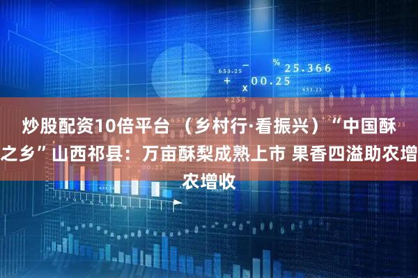 炒股配资10倍平台 (乡村行·看振兴)“中国酥梨之乡”山西祁县:万亩酥梨成熟上市 果香四溢助农增收