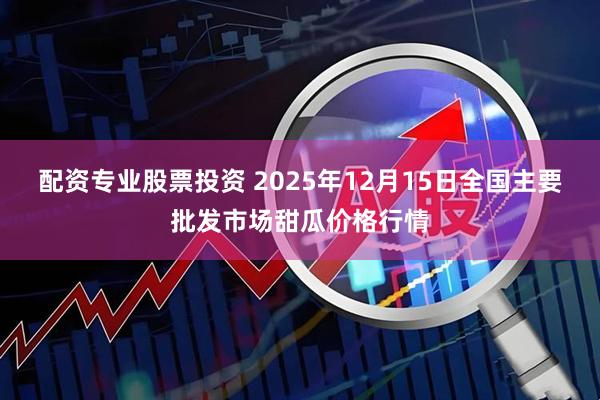 配资专业股票投资 2025年12月15日全国主要批发市场甜瓜价格行情