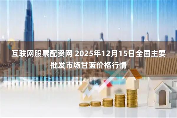 互联网股票配资网 2025年12月15日全国主要批发市场甘蓝价格行情