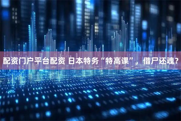 配资门户平台配资 日本特务“特高课”，借尸还魂？