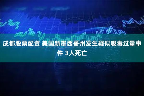 成都股票配资 美国新墨西哥州发生疑似吸毒过量事件 3人死亡