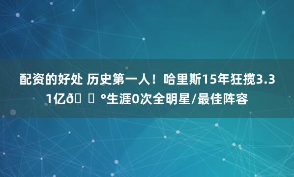 配资的好处 历史第一人!哈里斯15年狂揽3.31亿💰生涯0次全明星/最佳阵容