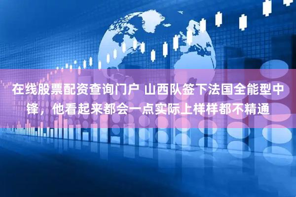在线股票配资查询门户 山西队签下法国全能型中锋，他看起来都会一点实际上样样都不精通